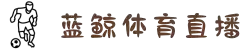 蓝鲸体育直播 (中国)官方网站 - 蓝鲸TV